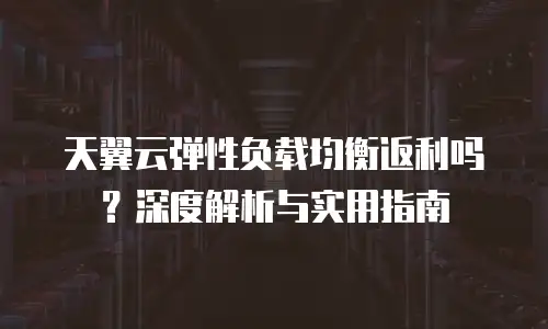 天翼云弹性负载均衡返利吗？深度解析与实用指南