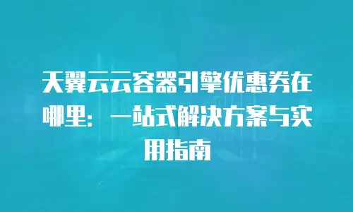 天翼云云容器引擎优惠券在哪里：一站式解决方案与实用指南