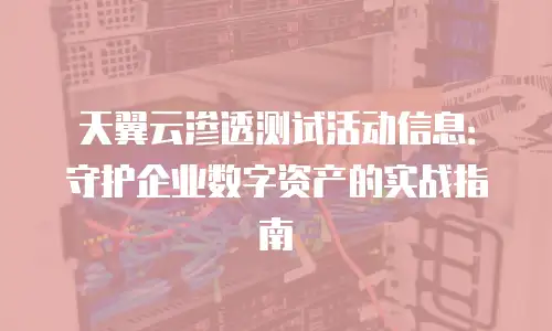 天翼云渗透测试活动信息：守护企业数字资产的实战指南