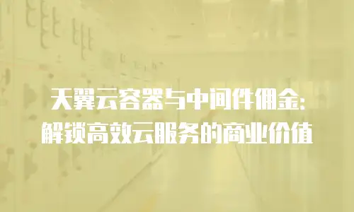 天翼云容器与中间件佣金：解锁高效云服务的商业价值