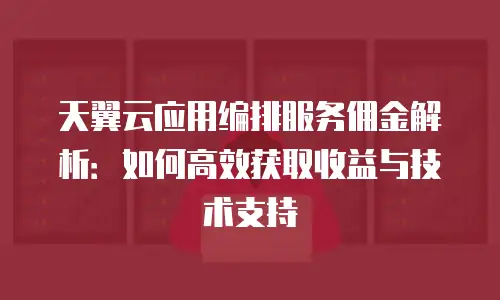 天翼云应用编排服务佣金解析：如何高效获取收益与技术支持
