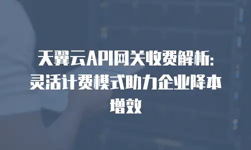 天翼云API网关收费解析：灵活计费模式助力企业降本增效