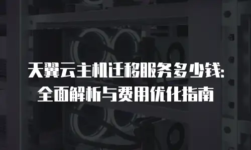 天翼云主机迁移服务多少钱：全面解析与费用优化指南