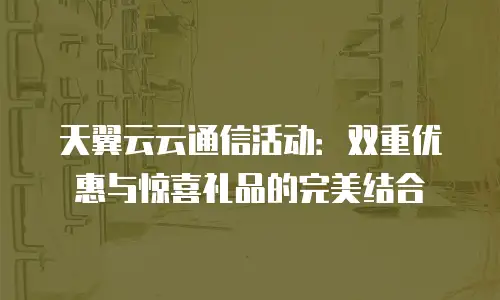 天翼云云通信活动：双重优惠与惊喜礼品的完美结合