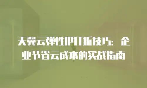 天翼云弹性IP打折技巧：企业节省云成本的实战指南