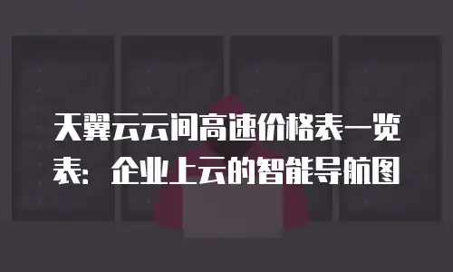 天翼云云间高速价格表一览表：企业上云的智能导航图
