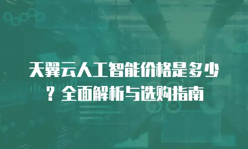 天翼云人工智能价格是多少？全面解析与选购指南