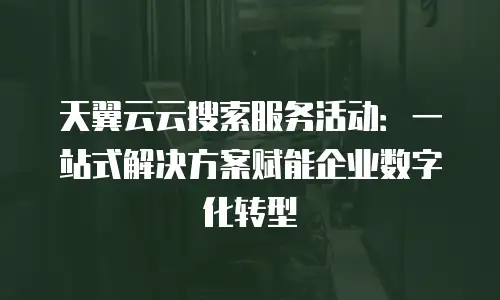 天翼云云搜索服务活动：一站式解决方案赋能企业数字化转型