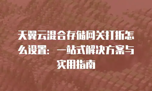 天翼云混合存储网关打折怎么设置：一站式解决方案与实用指南