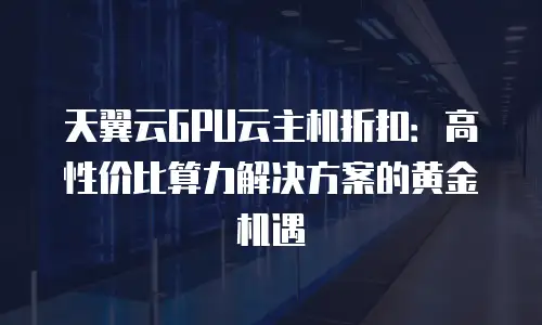 天翼云GPU云主机折扣：高性价比算力解决方案的黄金机遇