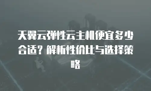 天翼云弹性云主机便宜多少合适？解析性价比与选择策略
