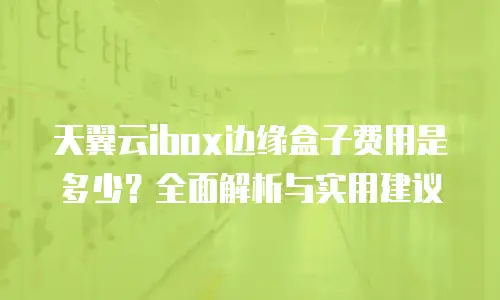 天翼云ibox边缘盒子费用是多少？全面解析与实用建议