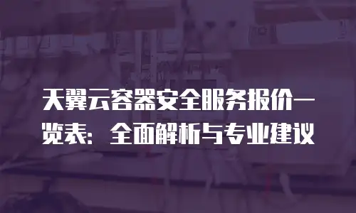 天翼云容器安全服务报价一览表：全面解析与专业建议