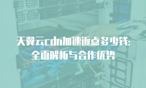 天翼云cdn加速返点多少钱：全面解析与合作优势