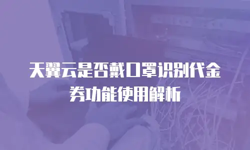 天翼云是否戴口罩识别代金券功能使用解析