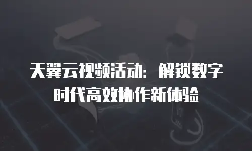 天翼云视频活动：解锁数字时代高效协作新体验