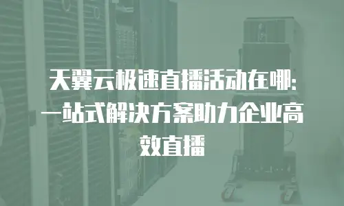 天翼云极速直播活动在哪：一站式解决方案助力企业高效直播