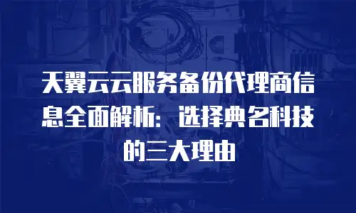 天翼云云服务备份代理商信息全面解析：选择典名科技的三大理由