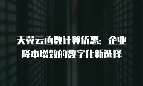 天翼云函数计算优惠：企业降本增效的数字化新选择