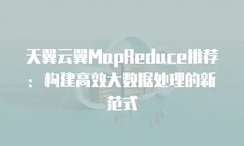 天翼云翼MapReduce推荐：构建高效大数据处理的新范式