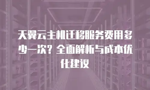 天翼云主机迁移服务费用多少一次？全面解析与成本优化建议