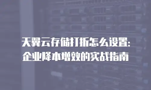 天翼云存储打折怎么设置：企业降本增效的实战指南