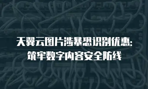 天翼云图片涉暴恐识别优惠：筑牢数字内容安全防线
