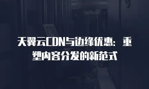天翼云CDN与边缘优惠：重塑内容分发的新范式