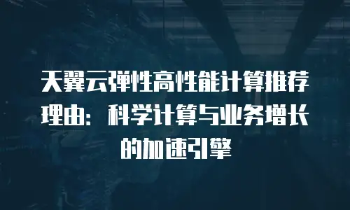 天翼云弹性高性能计算推荐理由：科学计算与业务增长的加速引擎