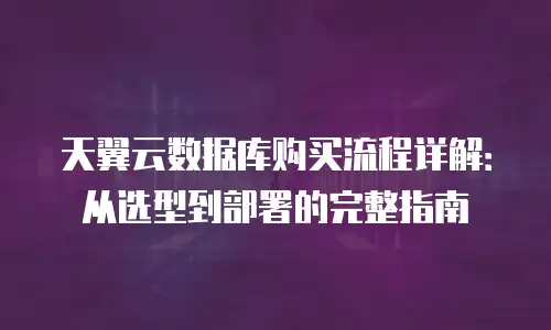 天翼云数据库购买流程详解：从选型到部署的完整指南