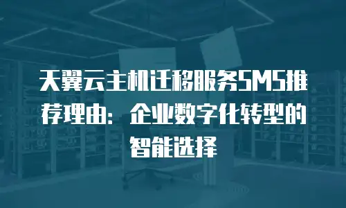 天翼云主机迁移服务SMS推荐理由：企业数字化转型的智能选择