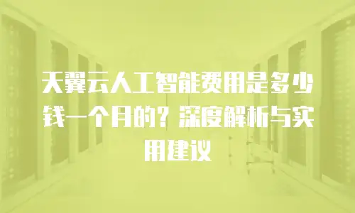 天翼云人工智能费用是多少钱一个月的？深度解析与实用建议