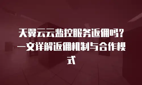 天翼云云监控服务返佣吗？一文详解返佣机制与合作模式