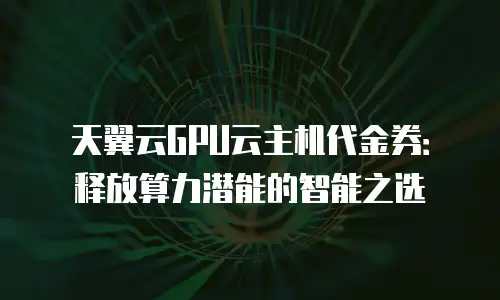 天翼云GPU云主机代金券：释放算力潜能的智能之选
