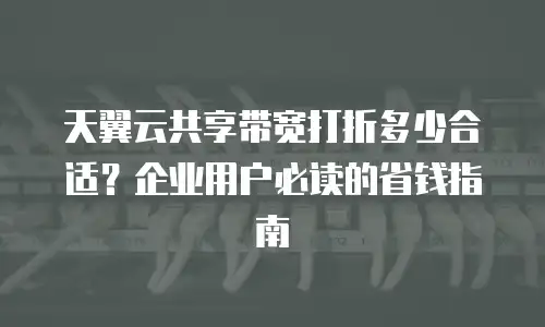 天翼云共享带宽打折多少合适？企业用户必读的省钱指南