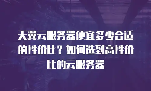 天翼云服务器便宜多少合适的性价比？如何选到高性价比的云服务器