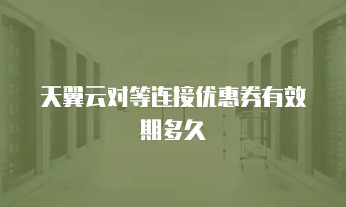 天翼云对等连接优惠券有效期多久