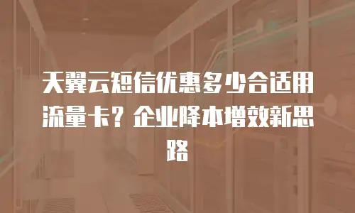 天翼云短信优惠多少合适用流量卡？企业降本增效新思路