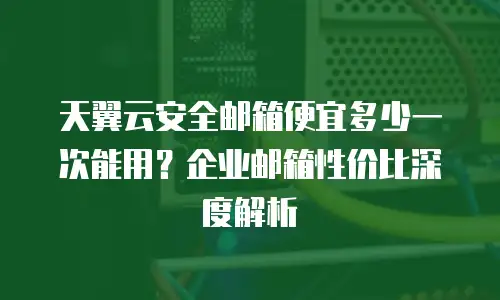 天翼云安全邮箱便宜多少一次能用？企业邮箱性价比深度解析