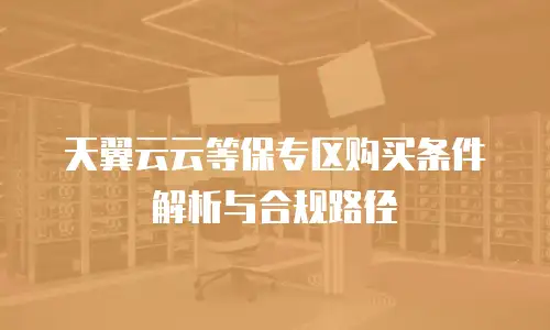 天翼云云等保专区购买条件解析与合规路径