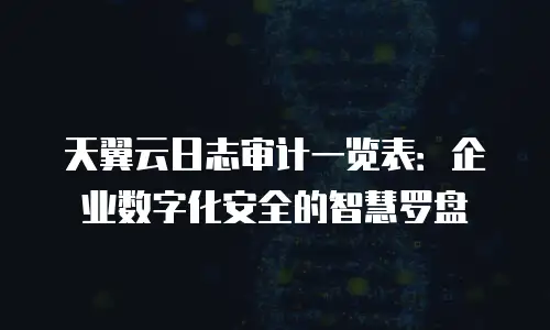 天翼云日志审计一览表：企业数字化安全的智慧罗盘
