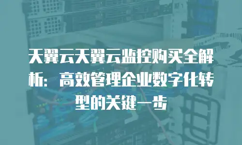 天翼云天翼云监控购买全解析：高效管理企业数字化转型的关键一步