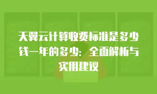 天翼云计算收费标准是多少钱一年的多少：全面解析与实用建议