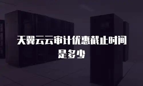 天翼云云审计优惠截止时间是多少