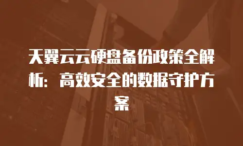 天翼云云硬盘备份政策全解析：高效安全的数据守护方案