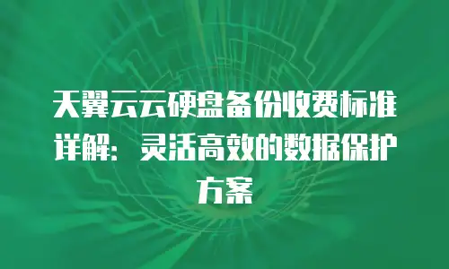 天翼云云硬盘备份收费标准详解：灵活高效的数据保护方案
