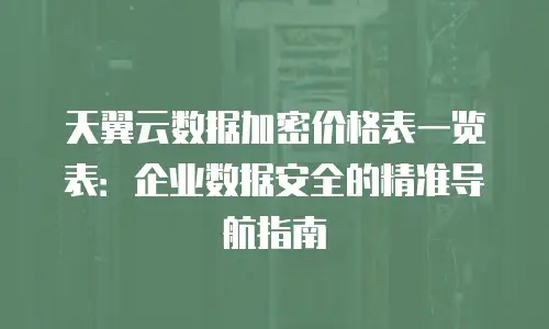 天翼云数据加密价格表一览表：企业数据安全的精准导航指南