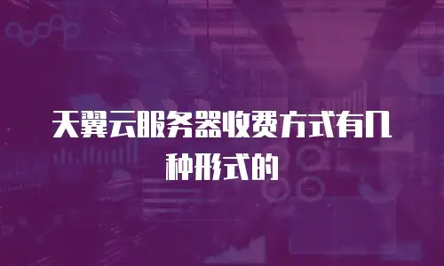天翼云服务器收费方式有几种形式的