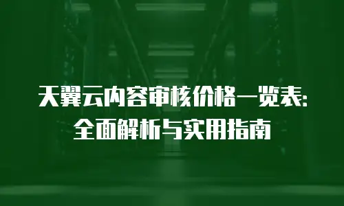 天翼云内容审核价格一览表：全面解析与实用指南