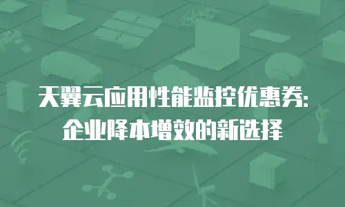 天翼云应用性能监控优惠券：企业降本增效的新选择